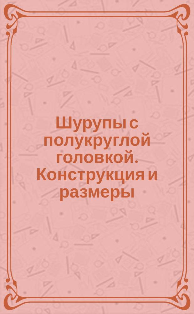 Шурупы с полукруглой головкой. Конструкция и размеры