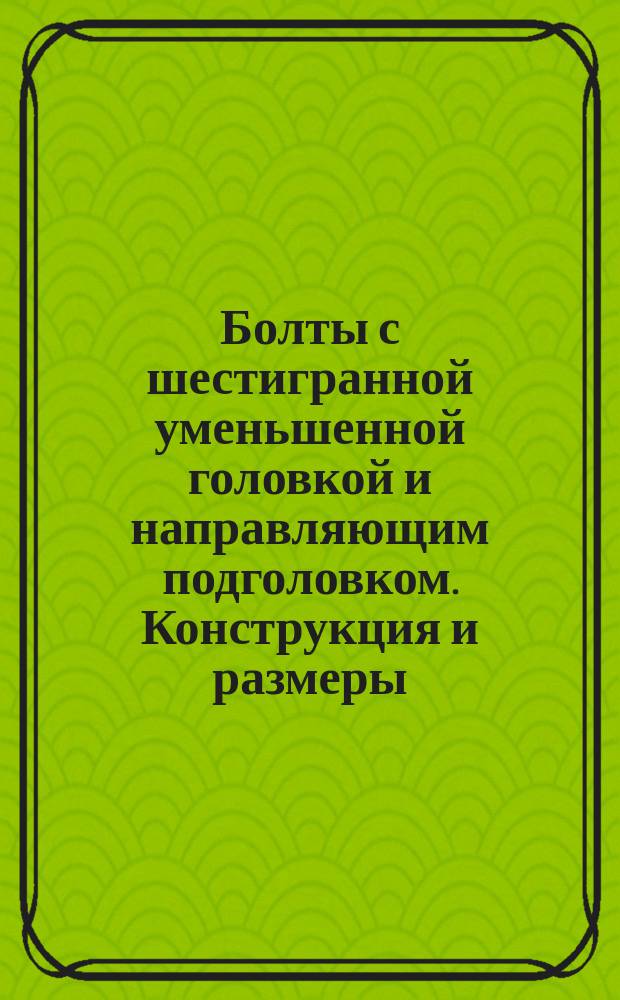 Болты с шестигранной уменьшенной головкой и направляющим подголовком. Конструкция и размеры