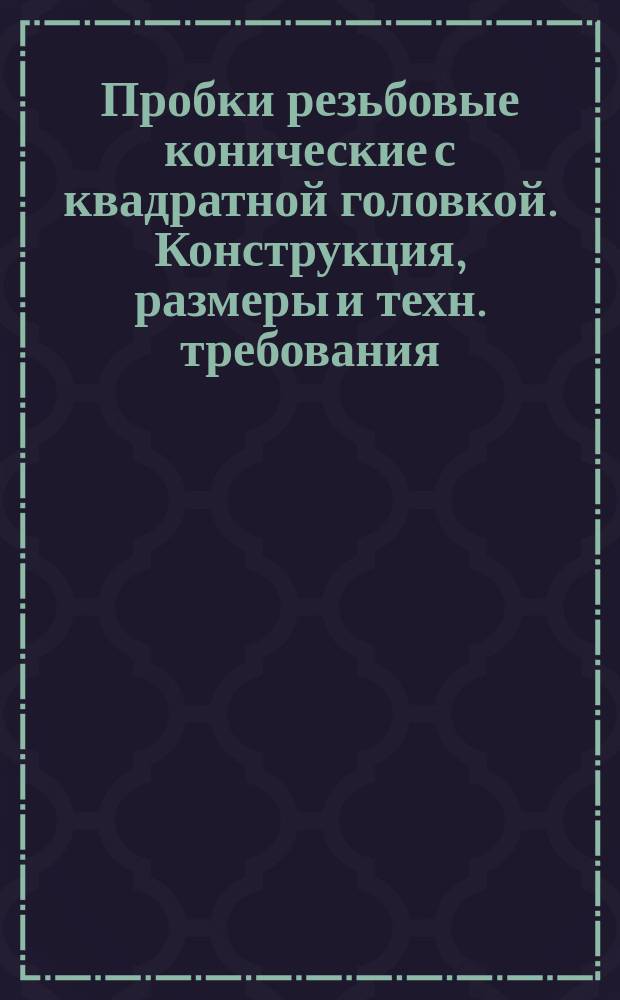 Пробки резьбовые конические с квадратной головкой. Конструкция, размеры и техн. требования