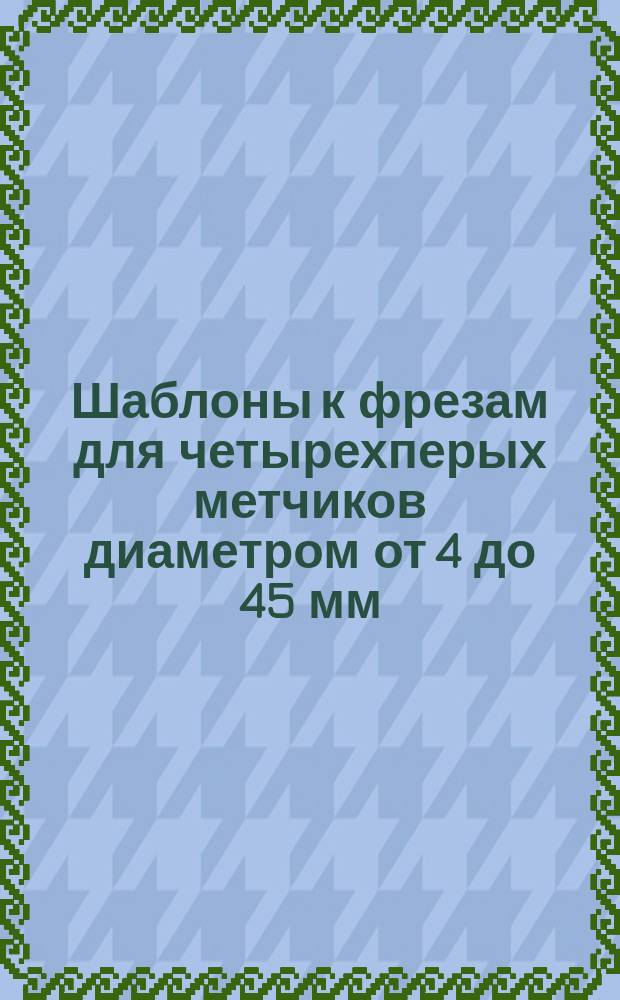 Шаблоны к фрезам для четырехперых метчиков диаметром от 4 до 45 мм