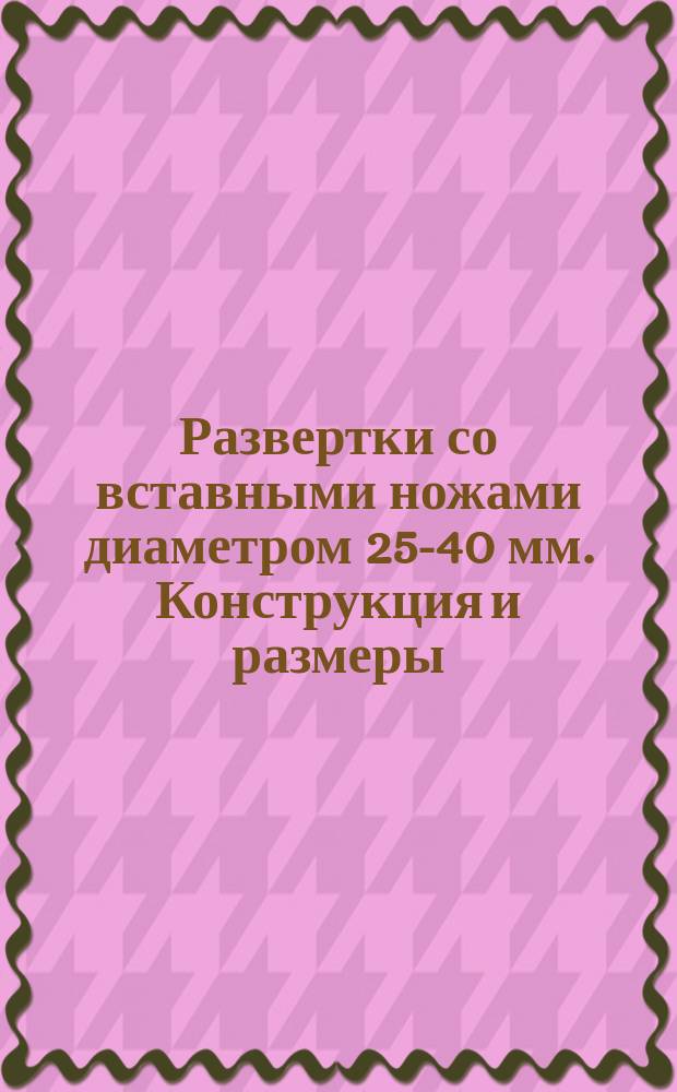 Развертки со вставными ножами диаметром 25-40 мм. Конструкция и размеры