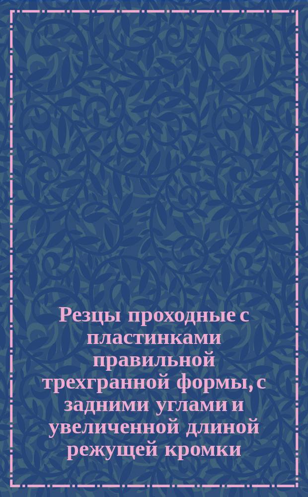 Резцы проходные с пластинками правильной трехгранной формы, с задними углами и увеличенной длиной режущей кромки. Конструкция и размеры