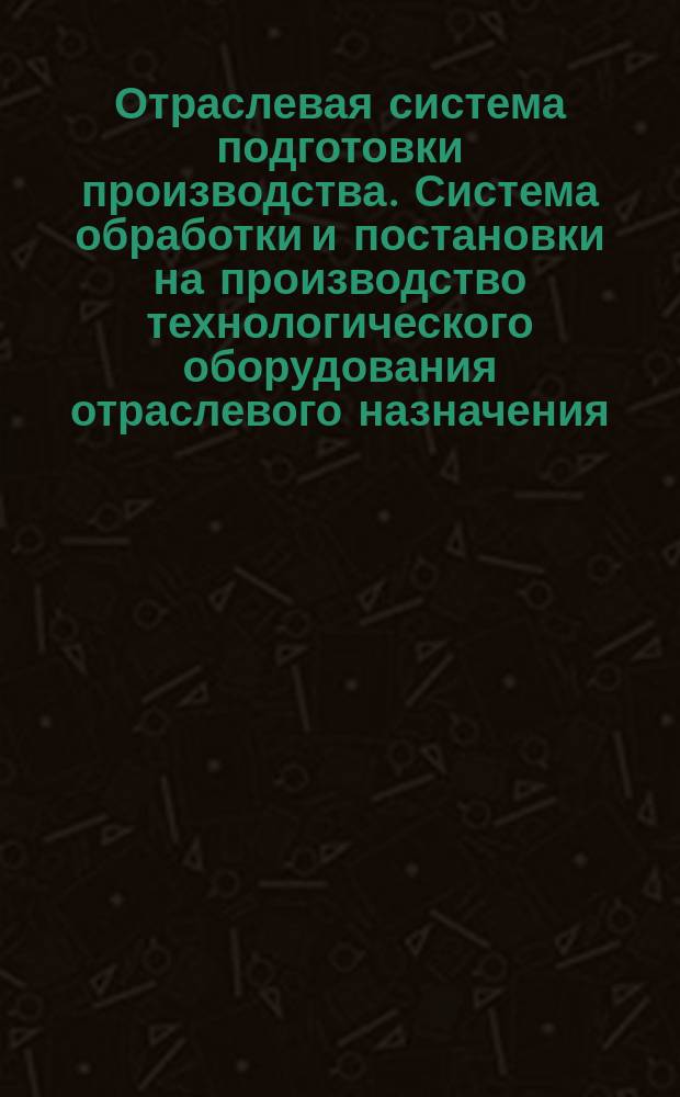 Отраслевая система подготовки производства. Система обработки и постановки на производство технологического оборудования отраслевого назначения. Основные положения