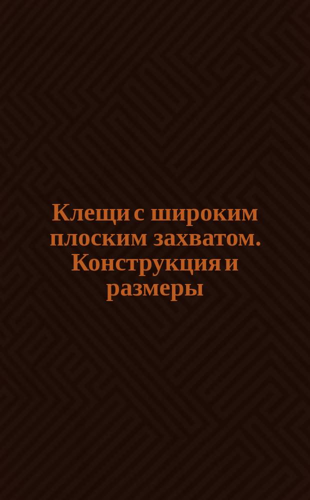 Клещи с широким плоским захватом. Конструкция и размеры