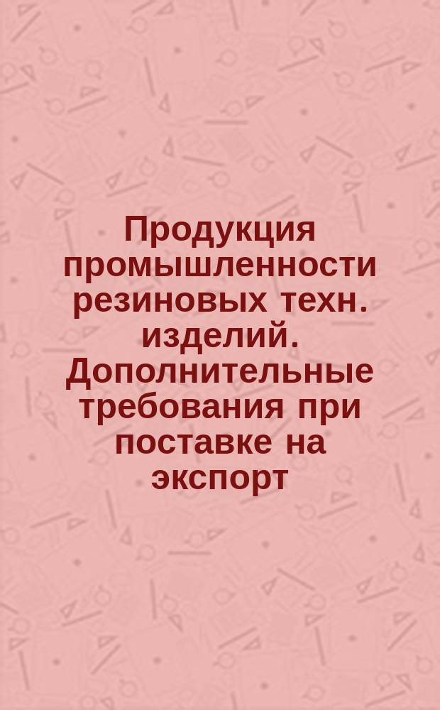 Продукция промышленности резиновых техн. изделий. Дополнительные требования при поставке на экспорт