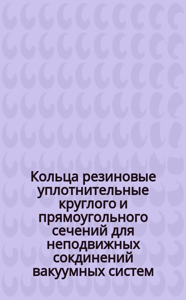 Кольца резиновые уплотнительные круглого и прямоугольного сечений для неподвижных сокдинений вакуумных систем. Техн. условия