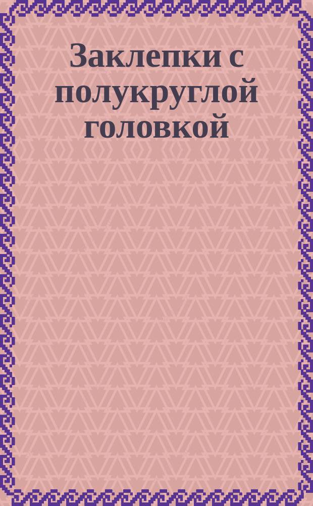 Заклепки с полукруглой головкой (класс точности В). Конструкция и размеры. (Ограничение ГОСТ 10299-80)