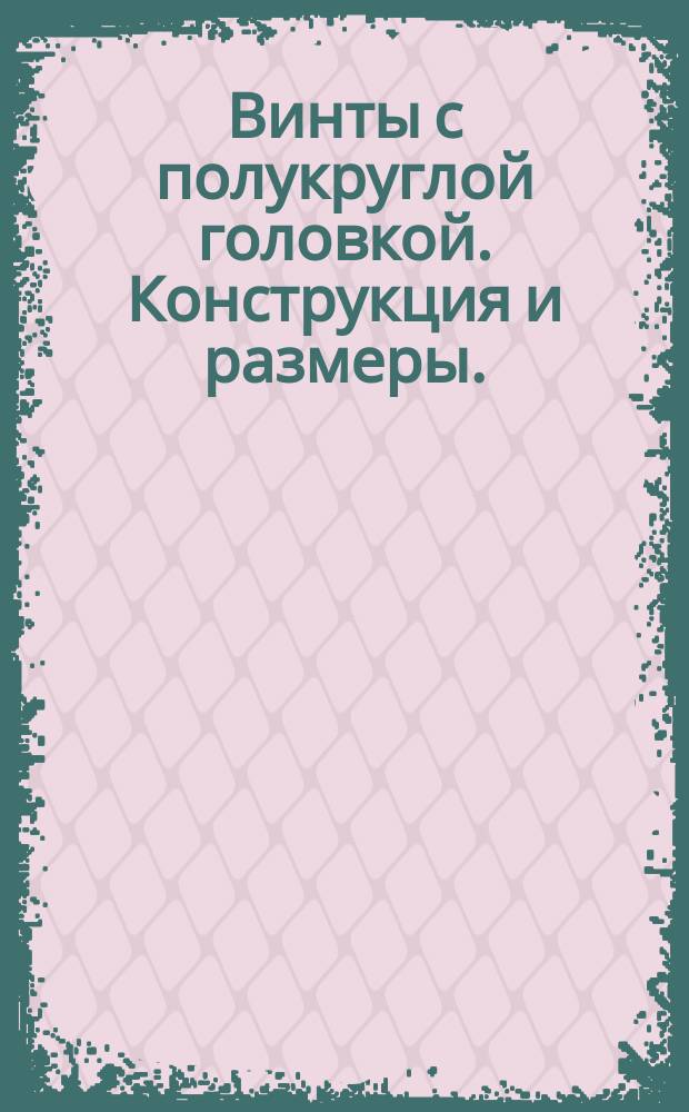 Винты с полукруглой головкой. Конструкция и размеры. (Ограничение ГОСТ 17473-80)