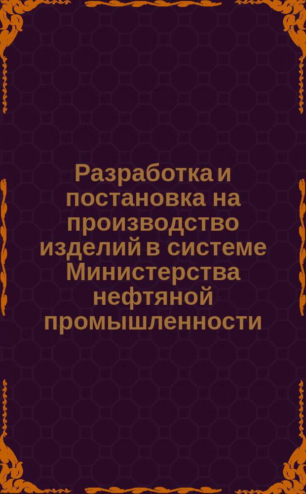 Разработка и постановка на производство изделий в системе Министерства нефтяной промышленности. Осн. положения