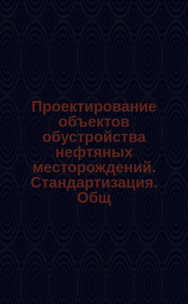 Проектирование объектов обустройства нефтяных месторождений. Стандартизация. Общ. положения