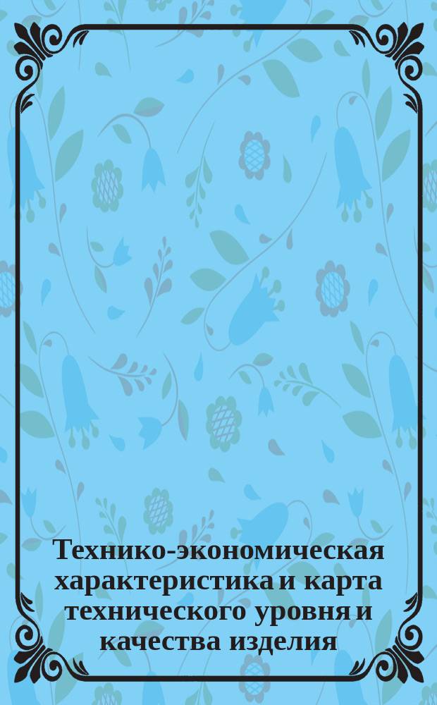 Технико-экономическая характеристика и карта технического уровня и качества изделия
