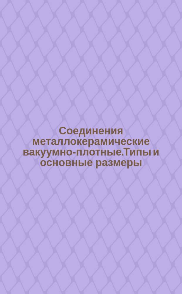 Соединения металлокерамические вакуумно-плотные.Типы и основные размеры