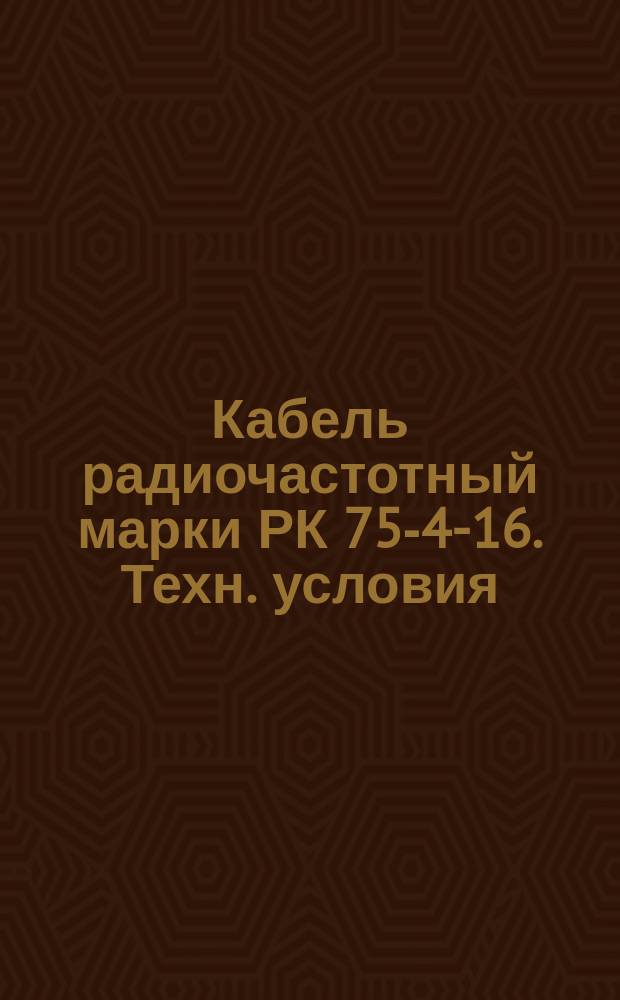 Кабель радиочастотный марки РК 75-4-16. Техн. условия (ограничение ГОСТ 11326.23-79) : Редакция 1-71