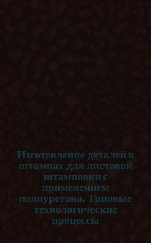Изготовление деталей в штампах для листовой штамповки с применением полиуретана. Типовые технологические процессы