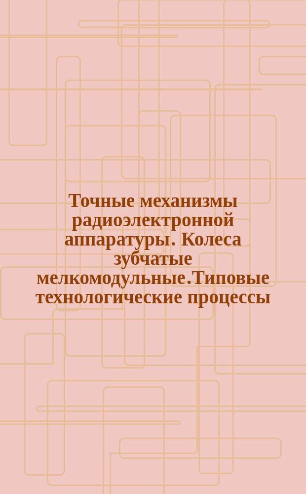 Точные механизмы радиоэлектронной аппаратуры. Колеса зубчатые мелкомодульные.Типовые технологические процессы. Кн.I