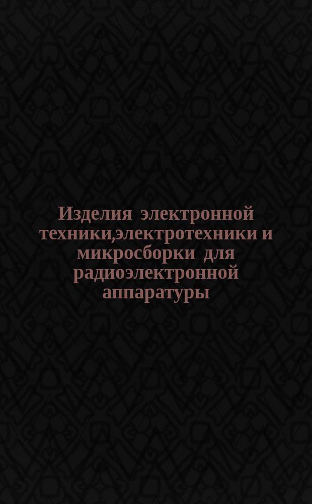 Изделия электронной техники,электротехники и микросборки для радиоэлектронной аппаратуры,разрабатываемой на базе комплексной миниатюризации