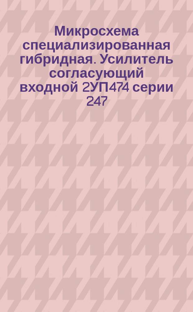 Микросхема специализированная гибридная. Усилитель согласующий входной 2УП474 серии 247. Руководство по выбору