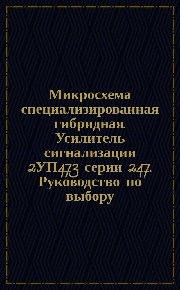 Микросхема специализированная гибридная. Усилитель сигнализации 2УП473 серии 247. Руководство по выбору