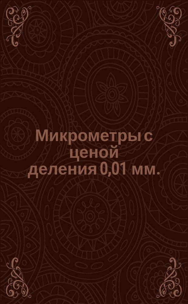 Микрометры с ценой деления 0,01 мм. (Ограничение ГОСТ 6507-60)