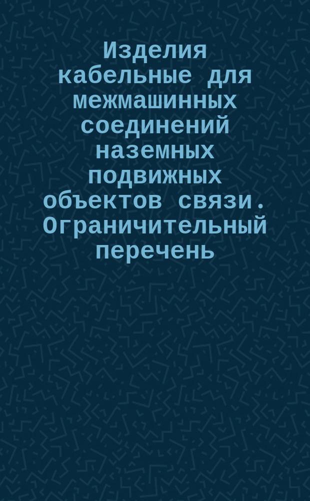 Изделия кабельные для межмашинных соединений наземных подвижных объектов связи. Ограничительный перечень