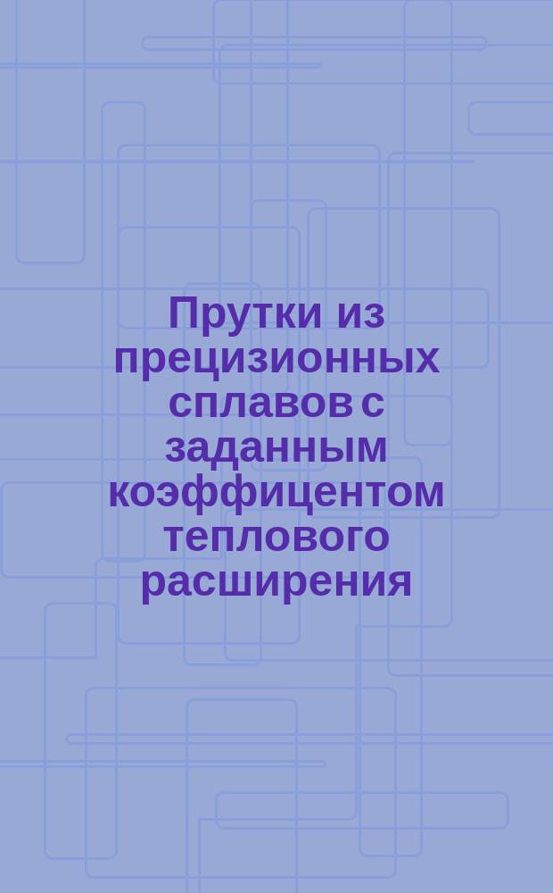 Прутки из прецизионных сплавов с заданным коэффицентом теплового расширения (ограничение ГОСТ 2590-71, ГОСТ 4082-68, ГОСТ 1133-71)