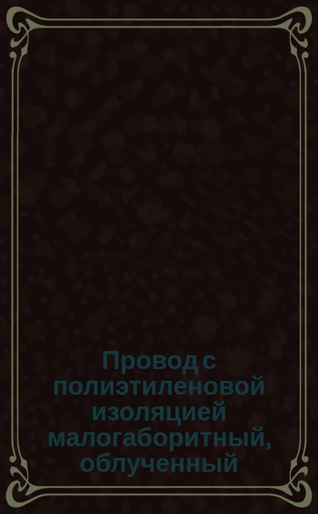 Провод с полиэтиленовой изоляцией малогаборитный, облученный (ограничение ТУ 16-505, 725-75)