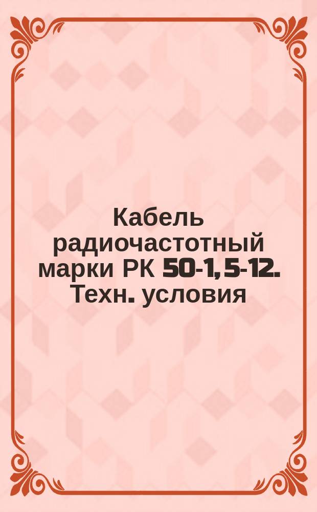 Кабель радиочастотный марки РК 50-1, 5-12. Техн. условия (ограничение ГОСТ 11326.63-79) : Редакция 1-71