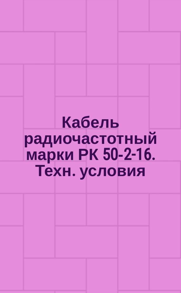 Кабель радиочастотный марки РК 50-2-16. Техн. условия (ограничение ГОСТ 11326.65-79) : Редакция 1-71