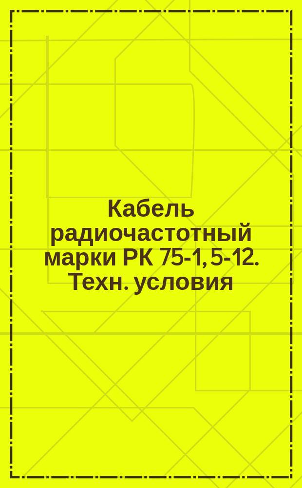 Кабель радиочастотный марки РК 75-1, 5-12. Техн. условия (ограничение ГОСТ 11326.69-79) : Редакция 1-71