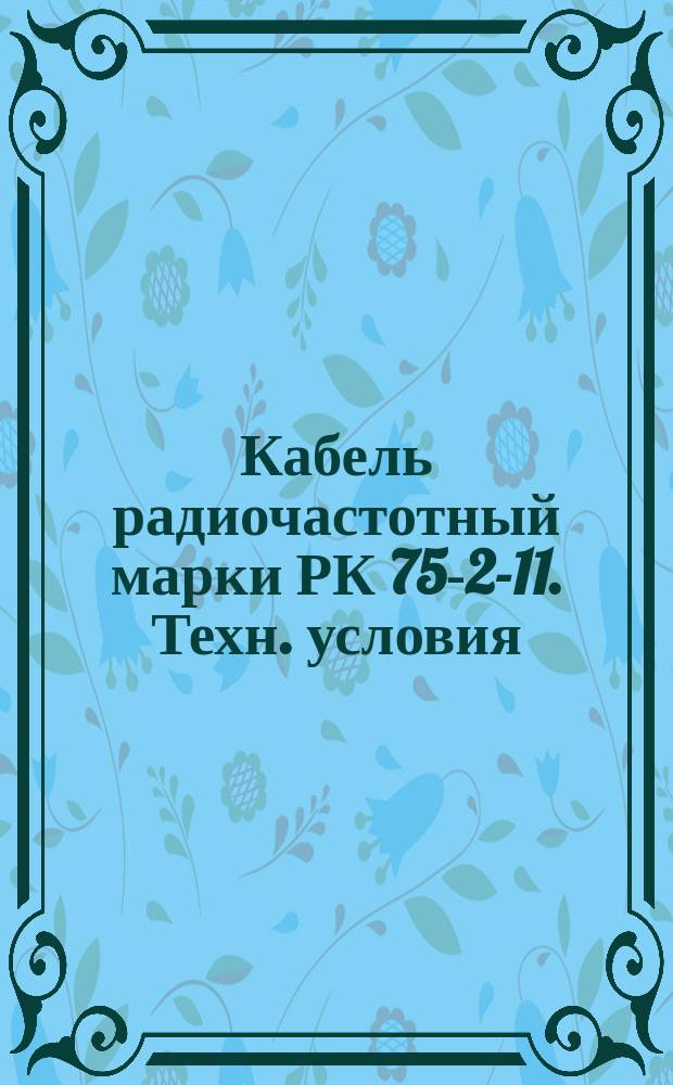 Кабель радиочастотный марки РК 75-2-11. Техн. условия (ограничение ГОСТ 11326.88-79) : Редакция 2-75