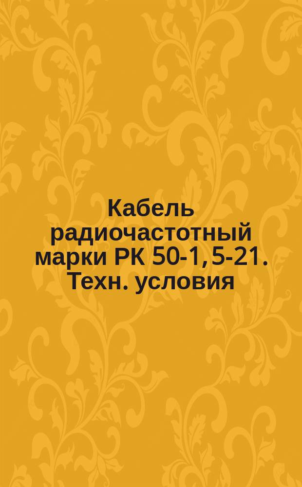 Кабель радиочастотный марки РК 50-1, 5-21. Техн. условия (ограничение ГОСТ 11326.73-79) : Редакция 1-71