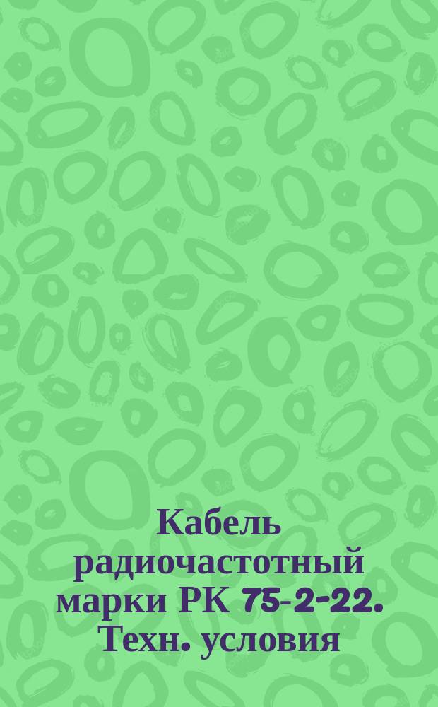 Кабель радиочастотный марки РК 75-2-22. Техн. условия (ограничение ГОСТ 11326.77-79) : Редакция 1-71