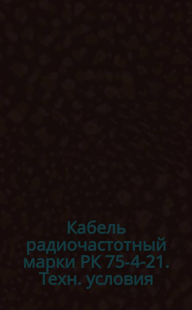 Кабель радиочастотный марки РК 75-4-21. Техн. условия (ограничение ГОСТ 11326.42-79) : Редакция 1-71