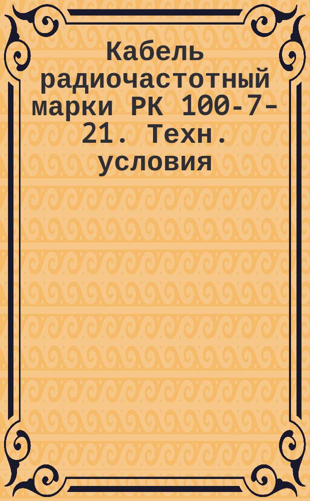 Кабель радиочастотный марки РК 100-7-21. Техн. условия (ограничение ГОСТ 11326.46-79) : Редакция 1-71