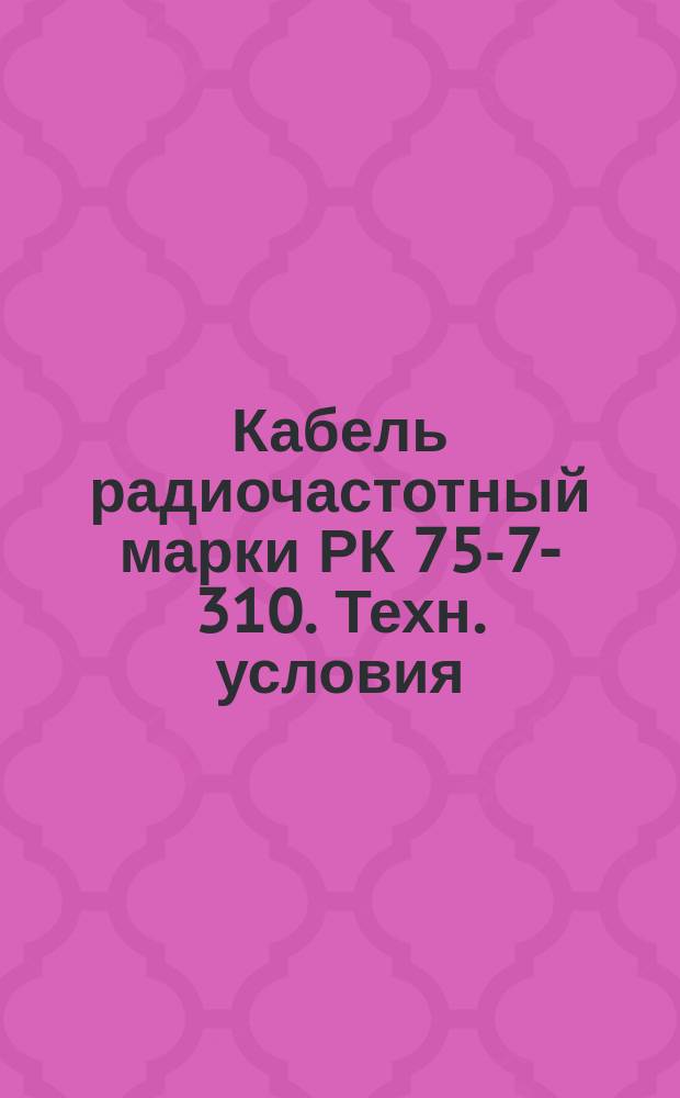 Кабель радиочастотный марки РК 75-7-310. Техн. условия (ограничение ГОСТ 11326.30-79) : Редакция 1-71