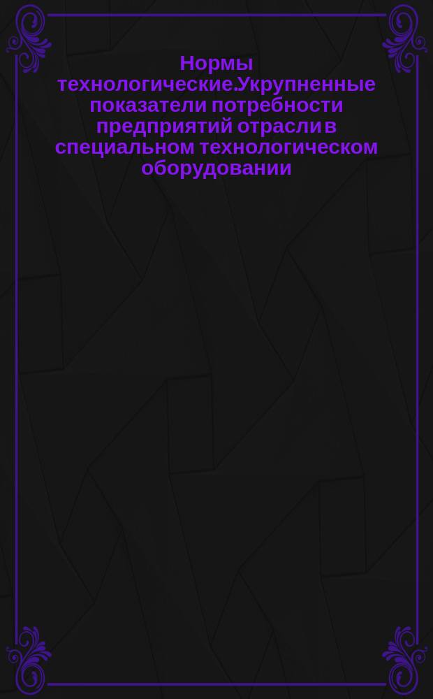 Нормы технологические.Укрупненные показатели потребности предприятий отрасли в специальном технологическом оборудовании