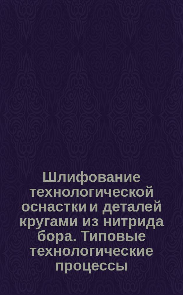 Шлифование технологической оснастки и деталей кругами из нитрида бора. Типовые технологические процессы