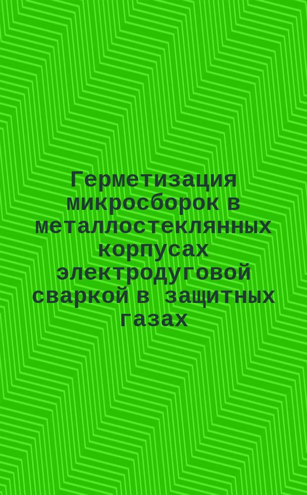 Герметизация микросборок в металлостеклянных корпусах электродуговой сваркой в защитных газах. Типовые технологические процессы