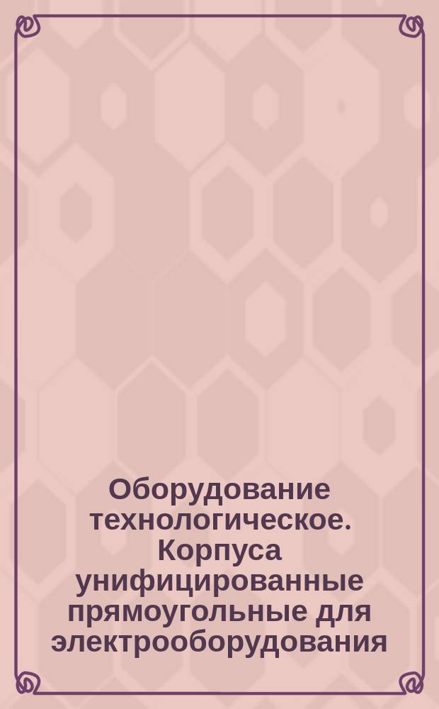 Оборудование технологическое. Корпуса унифицированные прямоугольные для электрооборудования. Конструкция и размеры