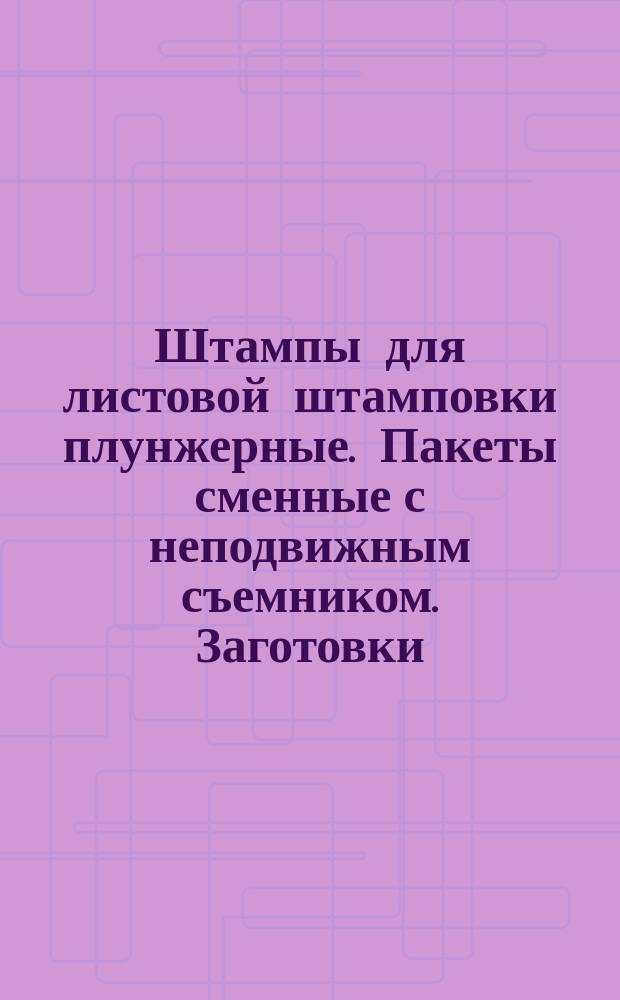Штампы для листовой штамповки плунжерные. Пакеты сменные с неподвижным съемником. Заготовки. Конструкция и размеры