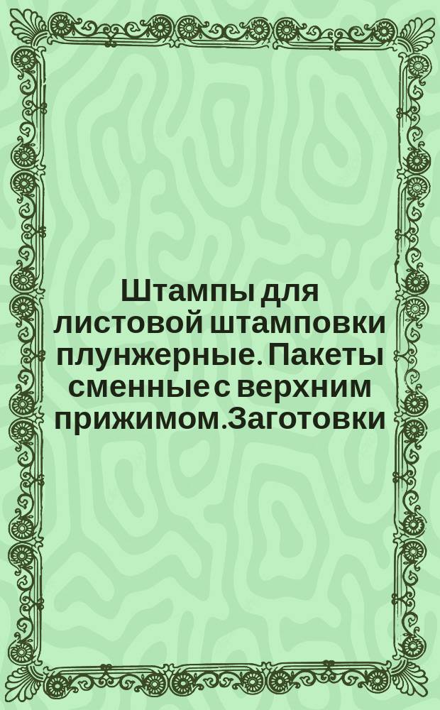 Штампы для листовой штамповки плунжерные. Пакеты сменные с верхним прижимом.Заготовки. Конструкция и размеры