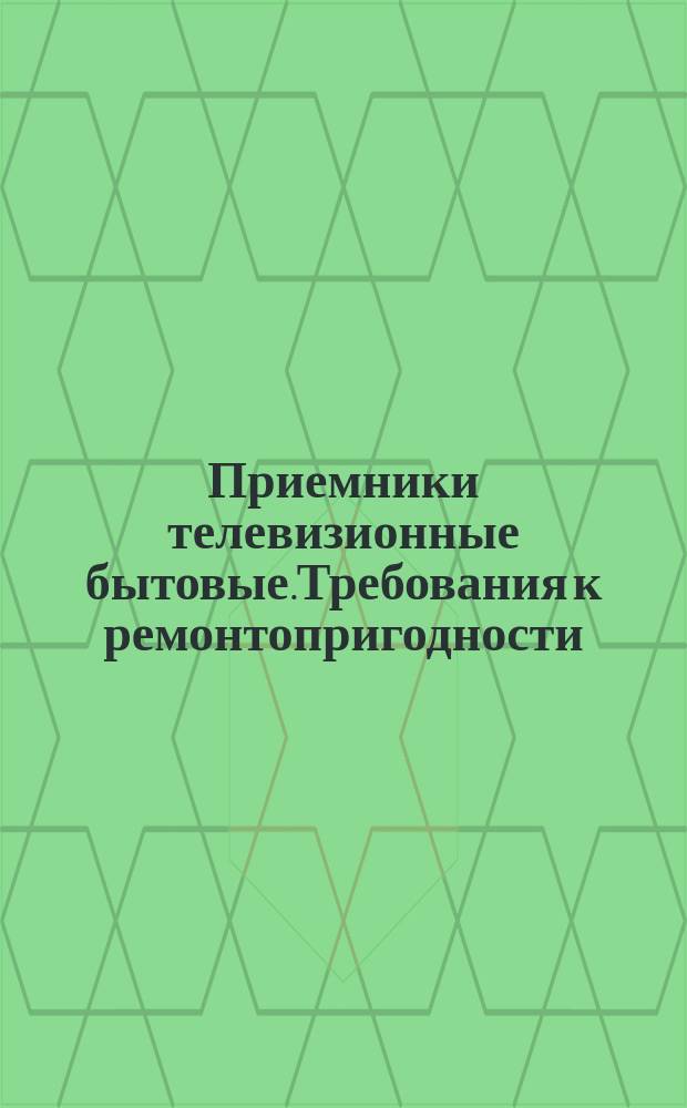 Приемники телевизионные бытовые.Требования к ремонтопригодности
