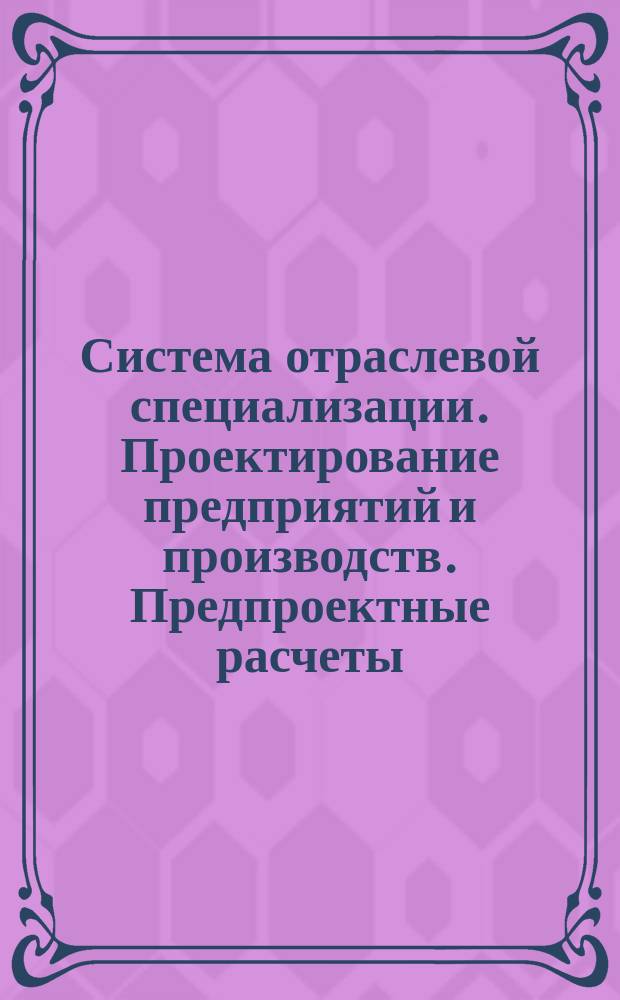 Система отраслевой специализации. Проектирование предприятий и производств. Предпроектные расчеты