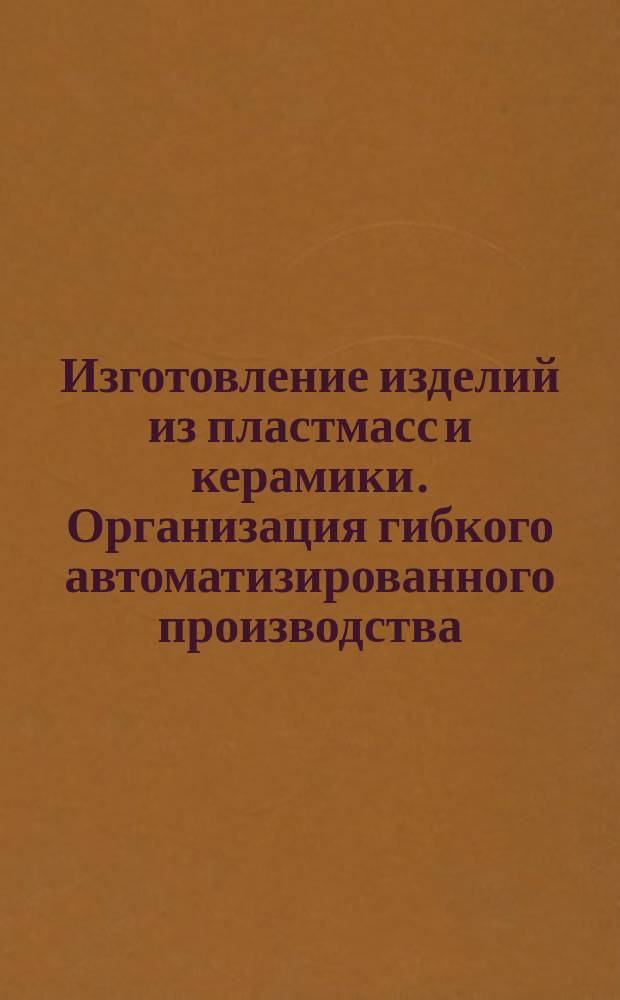 Изготовление изделий из пластмасс и керамики. Организация гибкого автоматизированного производства