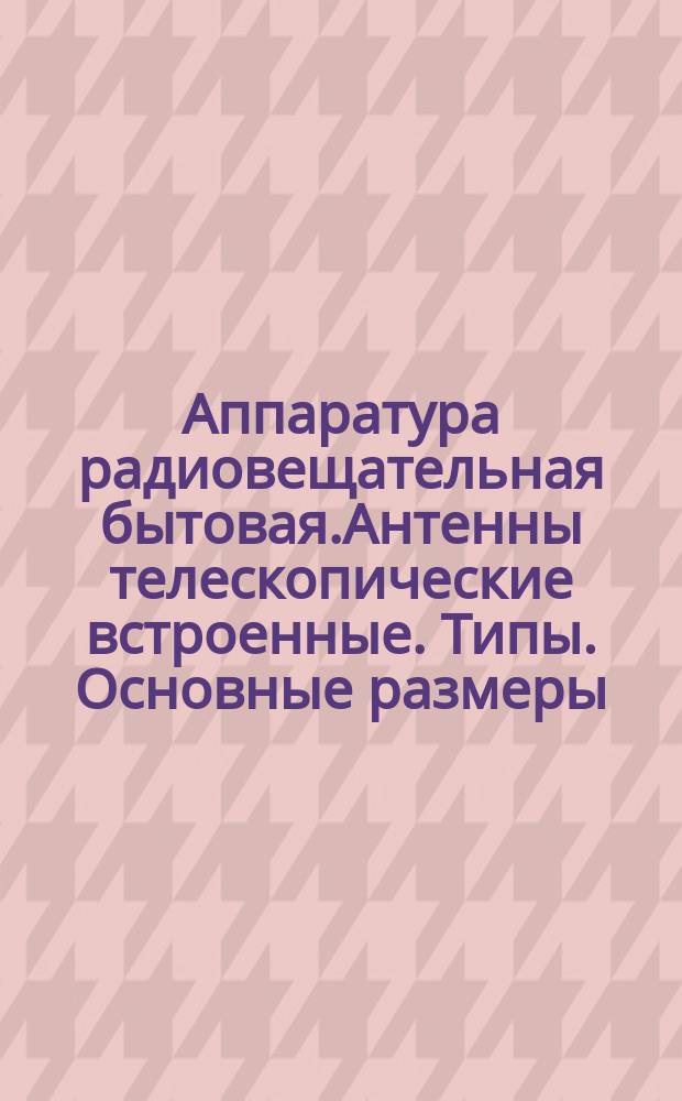 Аппаратура радиовещательная бытовая.Антенны телескопические встроенные. Типы. Основные размеры. Техн. требования.Методы испытаний