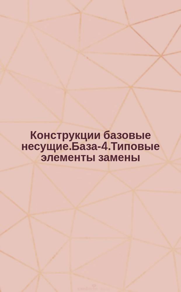Конструкции базовые несущие.База-4.Типовые элементы замены:Конструкция и размеры