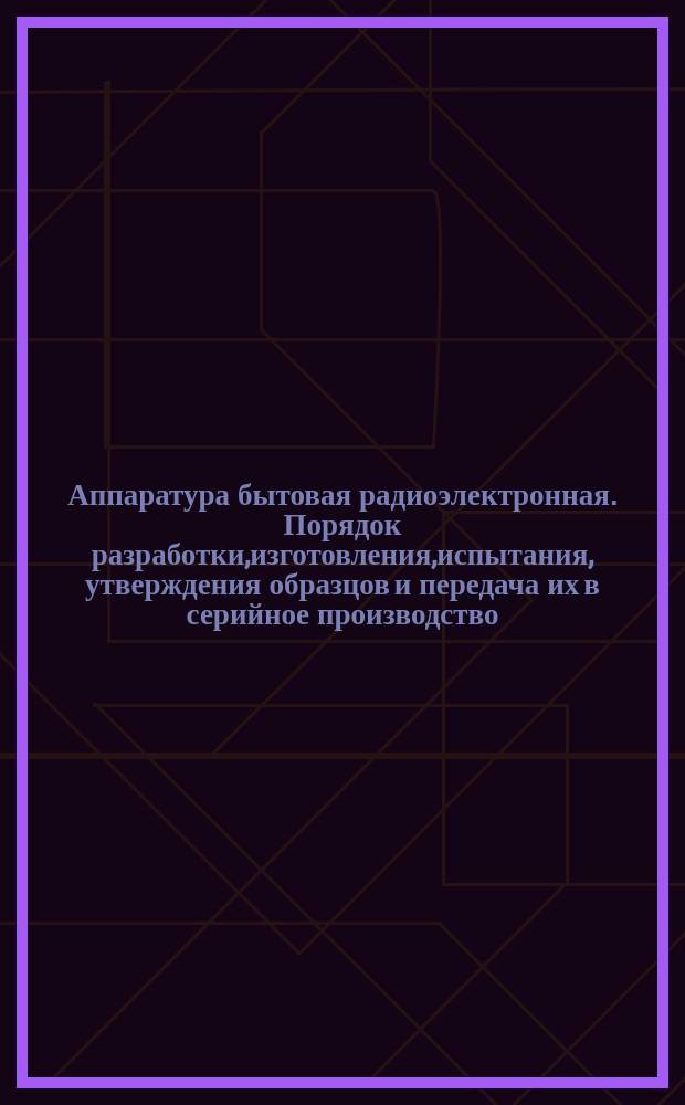 Аппаратура бытовая радиоэлектронная. Порядок разработки,изготовления,испытания, утверждения образцов и передача их в серийное производство