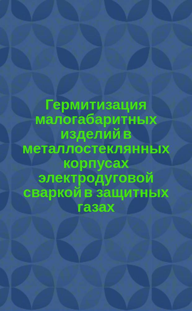 Гермитизация малогабаритных изделий в металлостеклянных корпусах электродуговой сваркой в защитных газах. Типовой технологический процесс