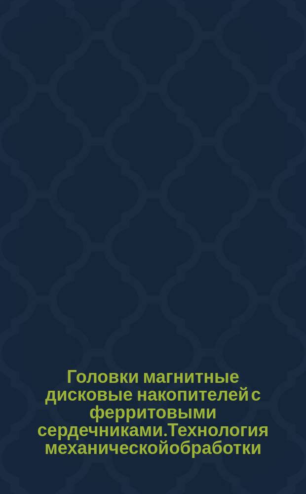 Головки магнитные дисковые накопителей с ферритовыми сердечниками.Технология механическойобработки.Типовые технологические процессы