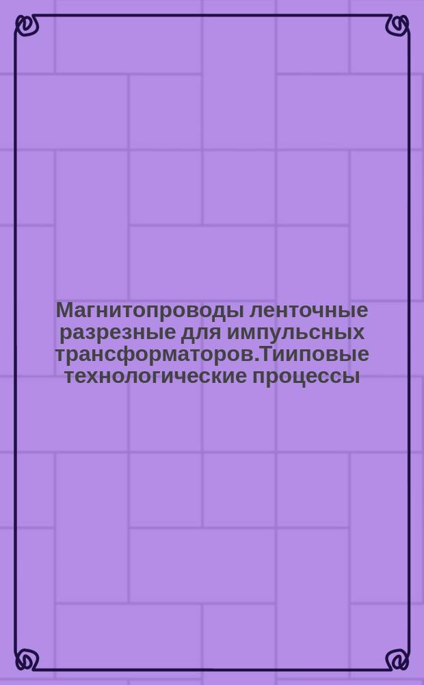 Магнитопроводы ленточные разрезные для импульсных трансформаторов.Тииповые технологические процессы